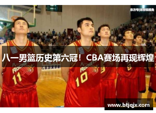 八一男篮历史第六冠！CBA赛场再现辉煌
