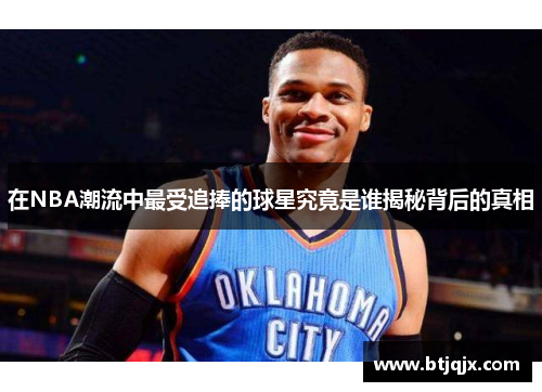 在NBA潮流中最受追捧的球星究竟是谁揭秘背后的真相