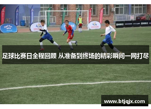 足球比赛日全程回顾 从准备到终场的精彩瞬间一网打尽