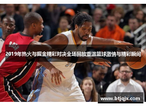 2019年热火与掘金精彩对决全场回放重温篮球激情与精彩瞬间