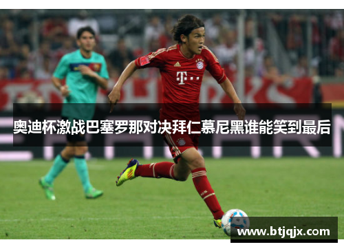奥迪杯激战巴塞罗那对决拜仁慕尼黑谁能笑到最后