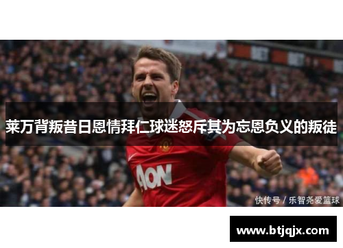 莱万背叛昔日恩情拜仁球迷怒斥其为忘恩负义的叛徒